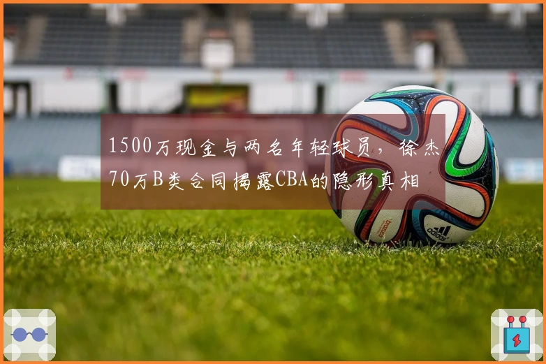 1500万现金与两名年轻球员，徐杰70万B类合同揭露CBA的隐形真相