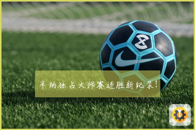 辛纳独占大师赛连胜新纪录！