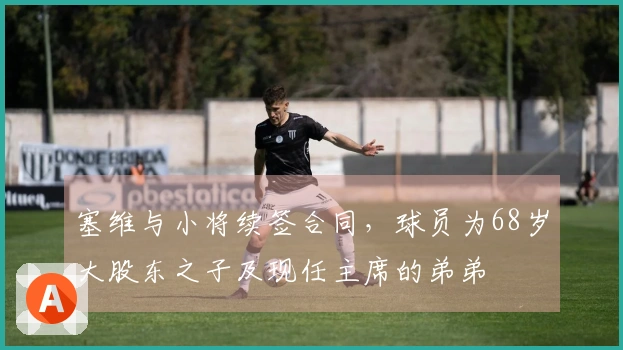 塞维与小将续签合同，球员为68岁大股东之子及现任主席的弟弟