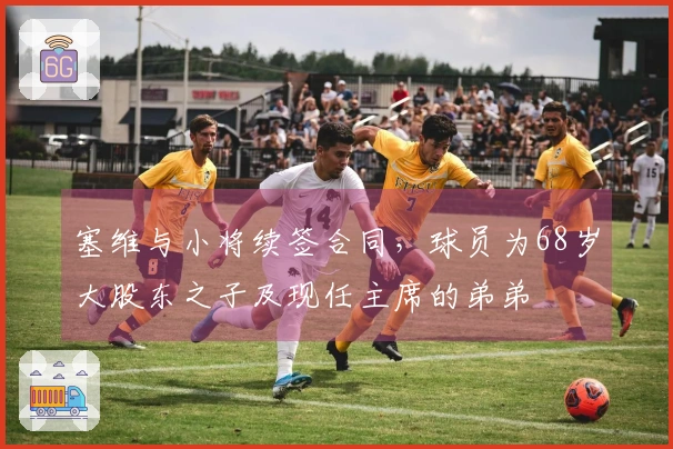 塞维与小将续签合同，球员为68岁大股东之子及现任主席的弟弟