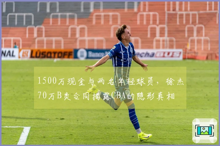 1500万现金与两名年轻球员，徐杰70万B类合同揭露CBA的隐形真相