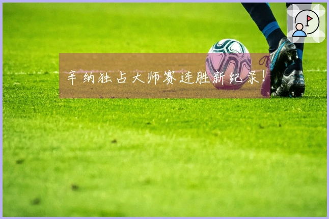 辛纳独占大师赛连胜新纪录！