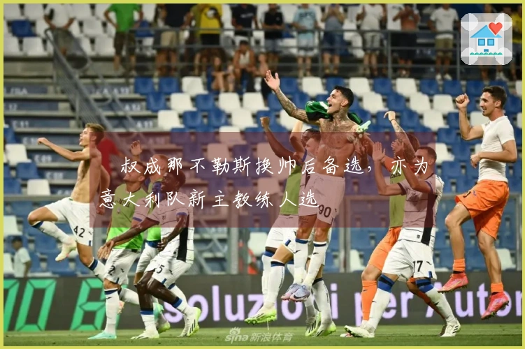囧叔成那不勒斯换帅后备选，亦为意大利队新主教练人选