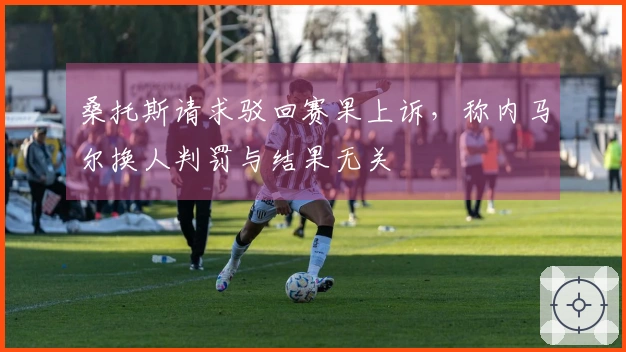 桑托斯请求驳回赛果上诉，称内马尔换人判罚与结果无关
